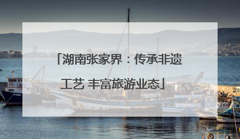 湖南张家界：传承非遗工艺 丰富旅游业态