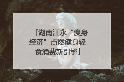 湖南江永“瘦身经济”点燃健身轻食消费新引擎