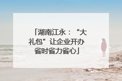 湖南江永：“大礼包”让企业开办省时省力省心