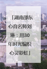 湖南邵东心育名师刘琳：用30年时光编织心灵彩虹