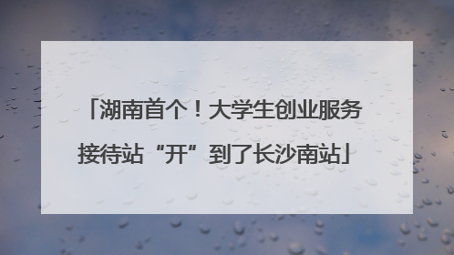 湖南首个！大学生创业服务接待站“开”到了长沙南站
