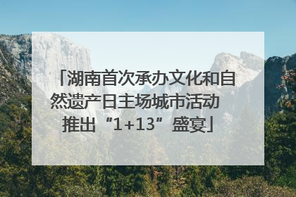 湖南首次承办文化和自然遗产日主场城市活动 推出“1+13”盛宴