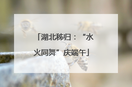 湖北秭归：“水火同舞”庆端午