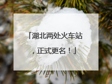 湖北两处火车站，正式更名！