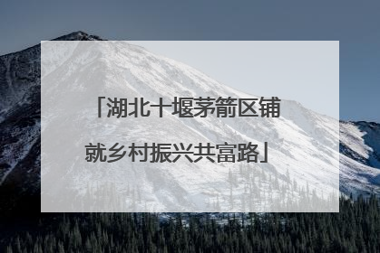 湖北十堰茅箭区铺就乡村振兴共富路