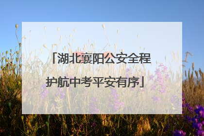 湖北襄阳公安全程护航中考平安有序