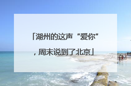 湖州的这声“爱你”，周末说到了北京