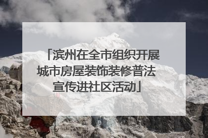 滨州在全市组织开展城市房屋装饰装修普法宣传进社区活动