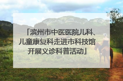 滨州市中医医院儿科、儿童康复科走进市科技馆开展义诊科普活动