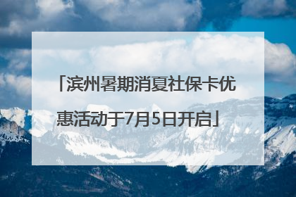 滨州暑期消夏社保卡优惠活动于7月5日开启