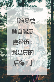 演员曹颖自曝患癌经历：我是真的后悔！