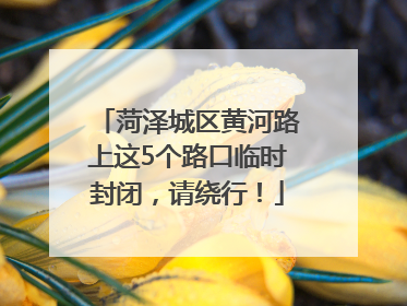 菏泽城区黄河路上这5个路口临时封闭，请绕行！