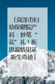 菏泽市妇幼保健院产科：妙笔“花”礼！医患温情见证新生奇迹