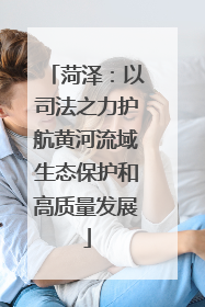 菏泽：以司法之力护航黄河流域生态保护和高质量发展