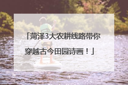 菏泽3大农耕线路带你穿越古今田园诗画！