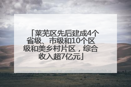 莱芜区先后建成4个省级、市级和10个区级和美乡村片区，综合收入超7亿元