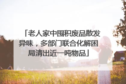 老人家中囤积废品散发异味，多部门联合化解困局清出近一吨物品