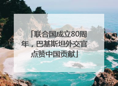 联合国成立80周年，巴基斯坦外交官点赞中国贡献