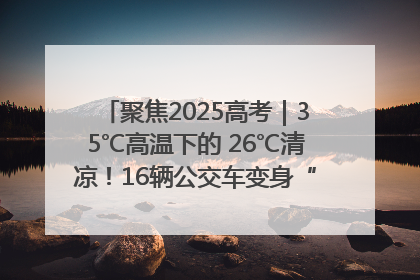 聚焦2025高考｜35℃高温下的 26℃清凉！16辆公交车变身“助考驿站”为高考护航