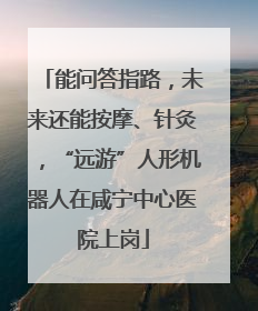 能问答指路，未来还能按摩、针灸，“远游”人形机器人在咸宁中心医院上岗