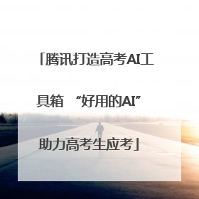 腾讯打造高考AI工具箱 “好用的AI”助力高考生应考