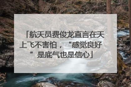 航天员费俊龙直言在天上飞不害怕，“感觉良好”是底气也是信心