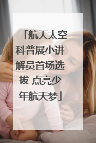 航天太空科普展小讲解员首场选拔 点亮少年航天梦