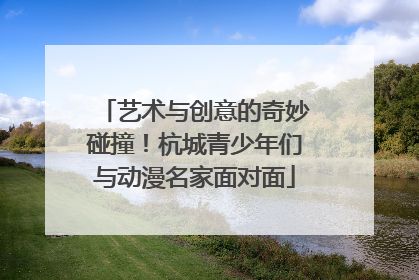 艺术与创意的奇妙碰撞！杭城青少年们与动漫名家面对面