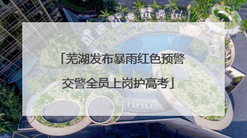 芜湖发布暴雨红色预警 交警全员上岗护高考
