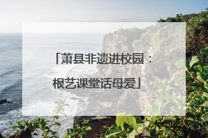 萧县非遗进校园：根艺课堂话母爱