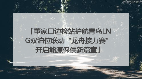 董家口边检站护航青岛LNG双泊位联动“龙舟接力赛” 开启能源保供新篇章