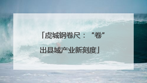 虞城钢卷尺：“卷”出县域产业新刻度