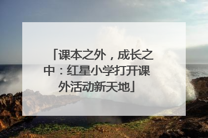 课本之外，成长之中：红星小学打开课外活动新天地