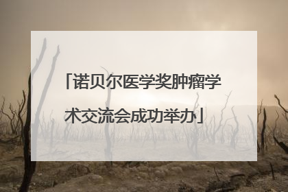 诺贝尔医学奖肿瘤学术交流会成功举办
