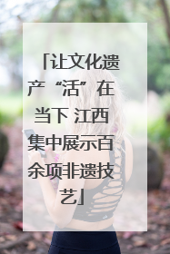让文化遗产“活”在当下 江西集中展示百余项非遗技艺