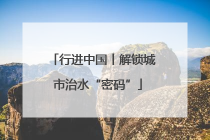 行进中国丨解锁城市治水“密码”