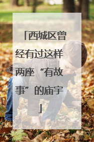 西城区曾经有过这样两座“有故事”的庙宇