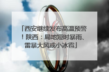 西安继续发布高温预警！陕西：局地短时暴雨、雷暴大风或小冰雹