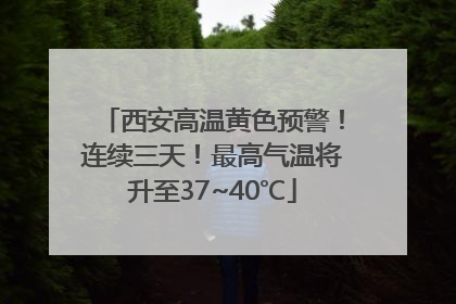西安高温黄色预警！连续三天！最高气温将升至37~40℃