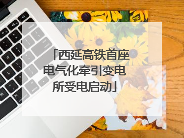 西延高铁首座电气化牵引变电所受电启动