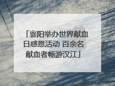 襄阳举办世界献血日感恩活动 百余名献血者畅游汉江