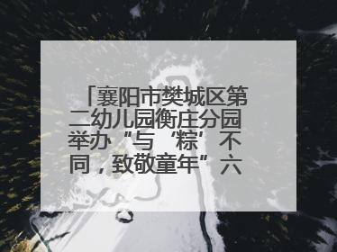 襄阳市樊城区第二幼儿园衡庄分园举办“与‘粽’不同，致敬童年”六一文艺汇演