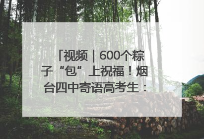 视频｜600个粽子“包”上祝福！烟台四中寄语高考生：一举高“粽”