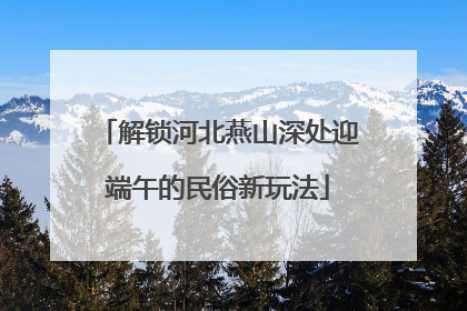 解锁河北燕山深处迎端午的民俗新玩法