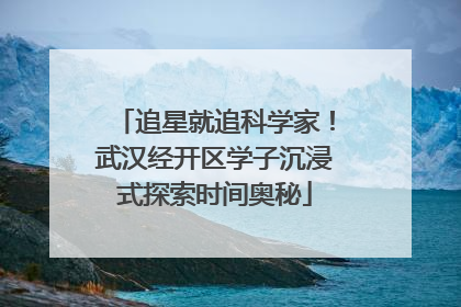 追星就追科学家！武汉经开区学子沉浸式探索时间奥秘
