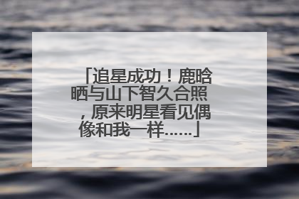 追星成功！鹿晗晒与山下智久合照，原来明星看见偶像和我一样……
