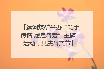 运河煤矿举办“巧手传情 感恩母爱”主题活动，共庆母亲节