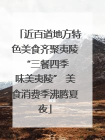 近百道地方特色美食齐聚夷陵 “三餐四季 味美夷陵” 美食消费季沸腾夏夜