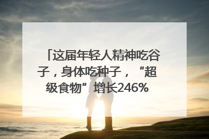 这届年轻人精神吃谷子，身体吃种子，“超级食物”增长246%｜变革618