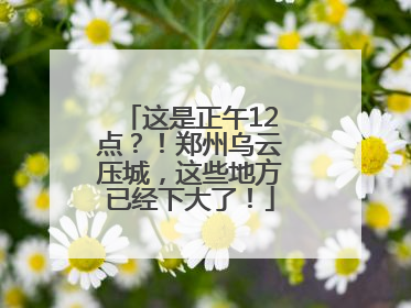 这是正午12点？！郑州乌云压城，这些地方已经下大了！